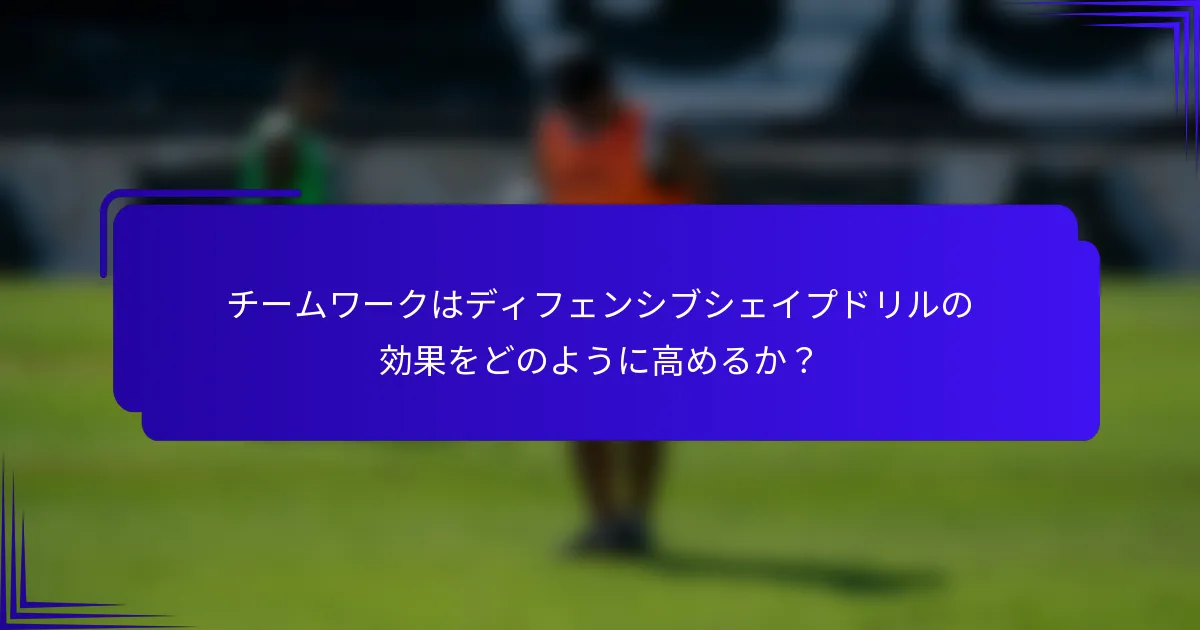 チームワークはディフェンシブシェイプドリルの効果をどのように高めるか？