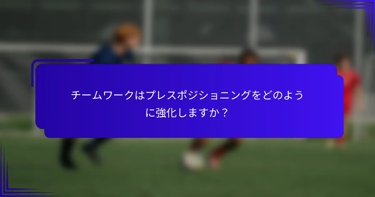 チームワークはプレスポジショニングをどのように強化しますか？