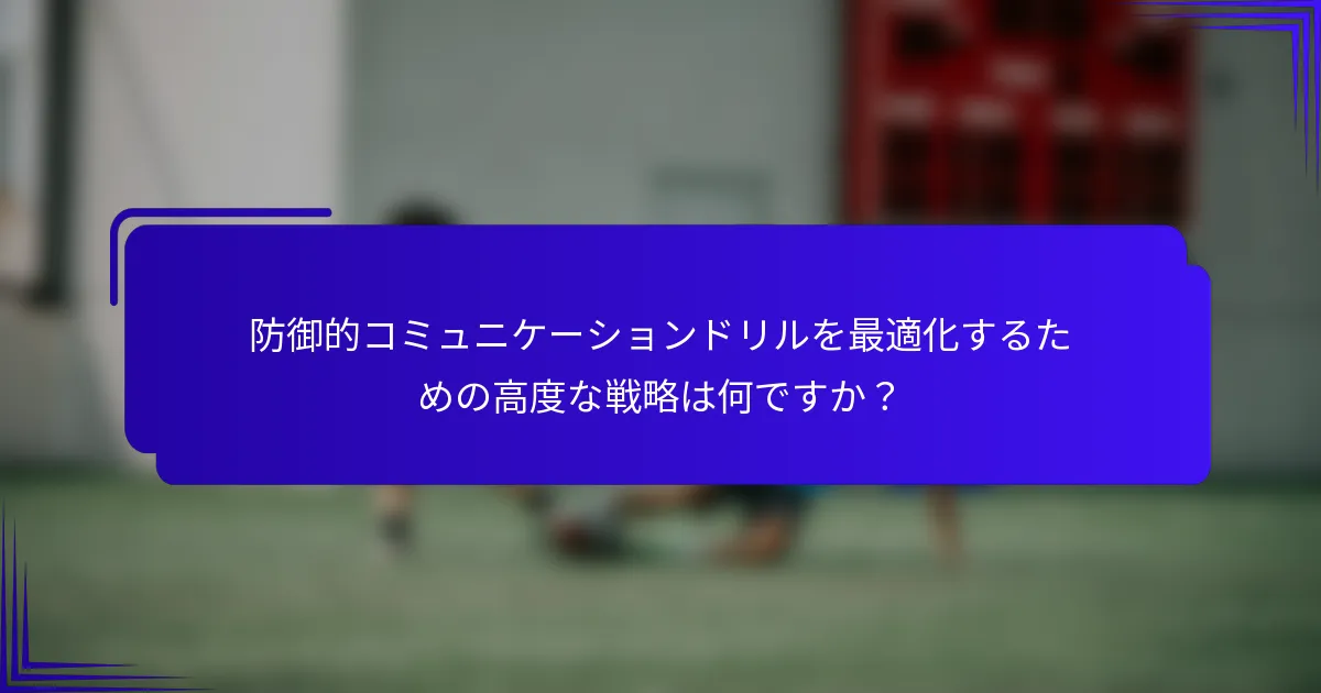 防御的コミュニケーションドリルを最適化するための高度な戦略は何ですか？