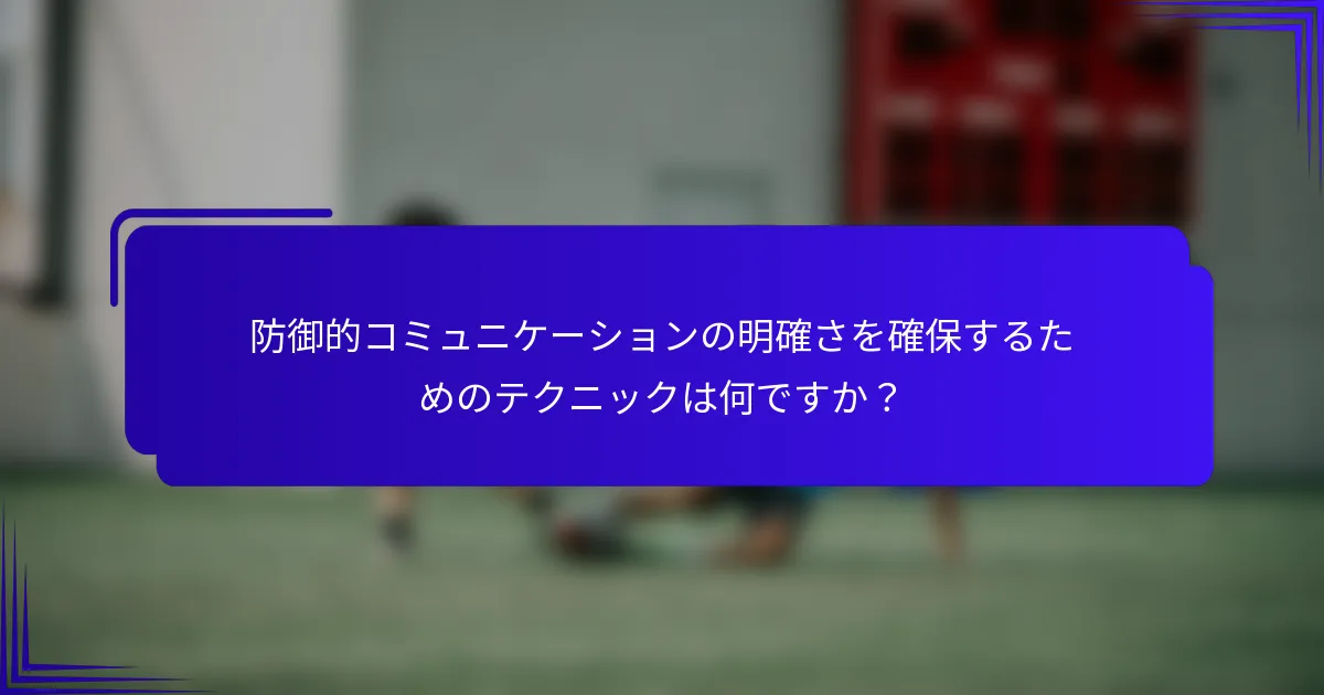 防御的コミュニケーションの明確さを確保するためのテクニックは何ですか？