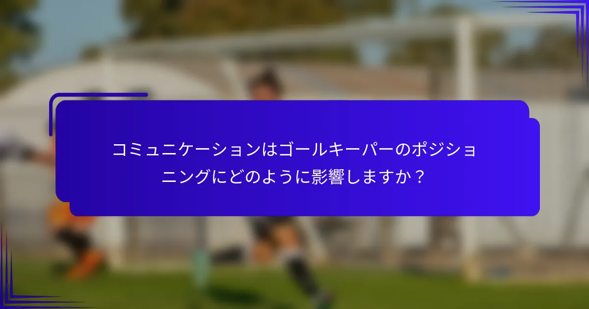 コミュニケーションはゴールキーパーのポジショニングにどのように影響しますか?