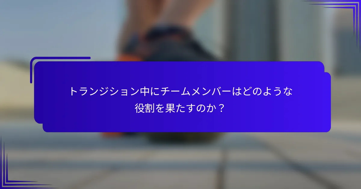 トランジション中にチームメンバーはどのような役割を果たすのか？